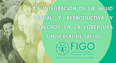 La integración de la salud sexual y reproductiva y derechos en la cobertura universal de salud: una  perspectiva FIGO